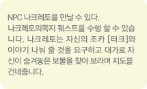 NPC 나크레토를 만날 수 있다. 나크레토의 쪽지 퀘스트를 수행할 수 있습니다. 나크레토는 자신의 조카[터크]와 이야기 나눠 줄 것을 요구하고 대가로 자신이 숨겨놓은 보물을 찾아 보라며 지도를 건네줍니다.