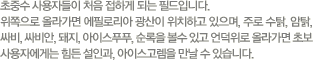 초 중 수 사용자들이 처음 접하게 되는 필드 입니다. 위쪽으로 올라가면 에필로리아 광산이 위치하고 있으며, 주로 수탉, 암탉, 싸비, 싸비안 돼지, 아이스푸푸, 순록을 볼 수 있고, 언덕위로 올라가면 초보 사용자에게는 힘든 설인과 아이스고렘을 만날 수 있습니다.