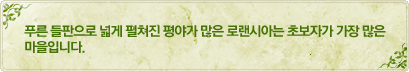 푸른 들판으로 넒게 펼쳐진 평야가 많은 로랜시아는 초보자가 가장 많은 마을 입니다.