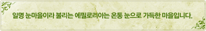 일명 눈마을이라 불리는 에필로리아는 온통 눈으로 가득한 마을입니다.