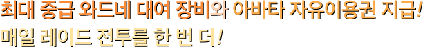 최대 중급 와드네 대여 장비와 아바타 자유이용권 지급! 매일 레이드 전투를 한 번 더!