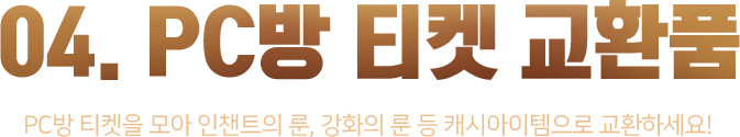 04. PC방 티켓 교환품_PC방 티켓을 모아 인챈트의 룬, 강화의 룬 등 캐시아이템으로 교환하세요!