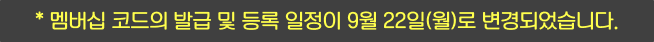 멤버십 코드의 발급 및 등록 일정이 9월 22일(월)로 변경되었습니다.