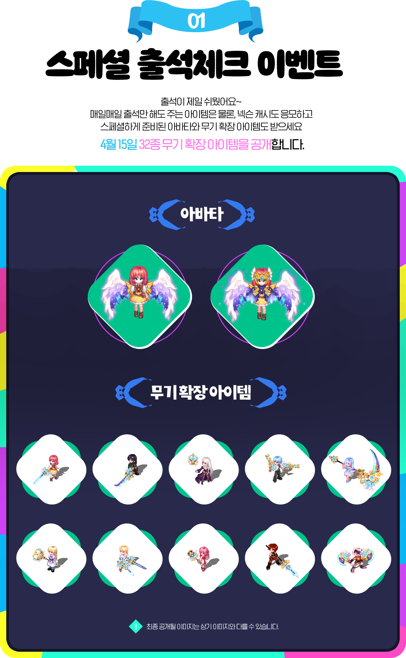 01.스페셜 출석체크 이벤트 출석이 제일 쉬웠어요~ 매일매일 출석만 해도 주는 아이템은 물론, 넥슨 캐시도 응모하고 스페셜하게 준비된 아바타와 무기 확장 아이템도 받으세요 4월 15일 32종 무기 확장 아이템을 공개합니다.